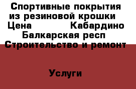 Спортивные покрытия из резиновой крошки › Цена ­ 1 200 - Кабардино-Балкарская респ. Строительство и ремонт » Услуги   